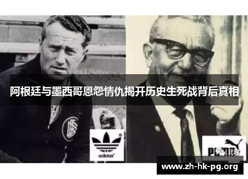 阿根廷与墨西哥恩怨情仇揭开历史生死战背后真相