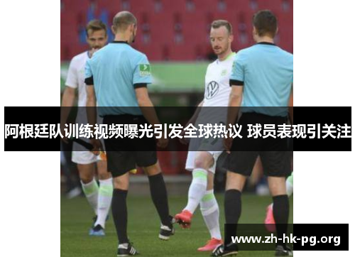 阿根廷队训练视频曝光引发全球热议 球员表现引关注