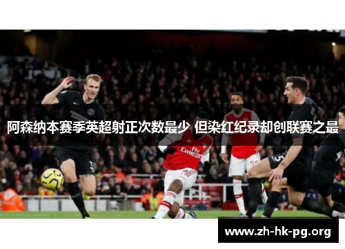 阿森纳本赛季英超射正次数最少 但染红纪录却创联赛之最