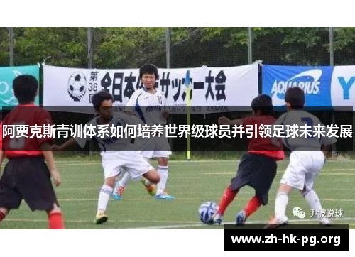 阿贾克斯青训体系如何培养世界级球员并引领足球未来发展 阿贾克斯青训体系如何培养世界级球员并引领足球未来发展