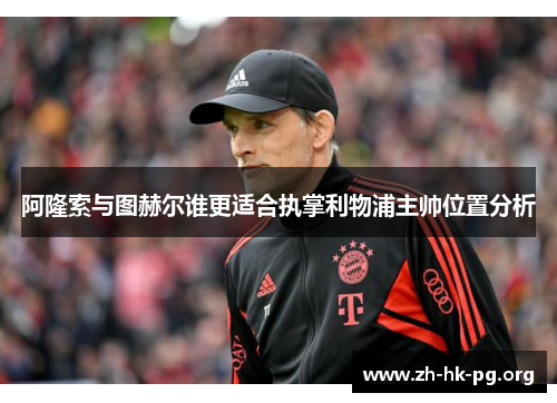 阿隆索与图赫尔谁更适合执掌利物浦主帅位置分析 阿隆索与图赫尔谁更适合执掌利物浦主帅位置分析