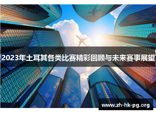 2023年土耳其各类比赛精彩回顾与未来赛事展望 2023年土耳其各类比赛精彩回顾与未来赛事展望