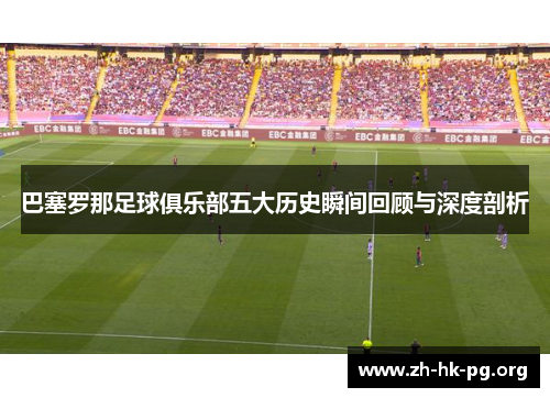 巴塞罗那足球俱乐部五大历史瞬间回顾与深度剖析