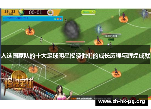 入选国家队的十大足球明星揭晓他们的成长历程与辉煌成就 入选国家队的十大足球明星揭晓他们的成长历程与辉煌成就