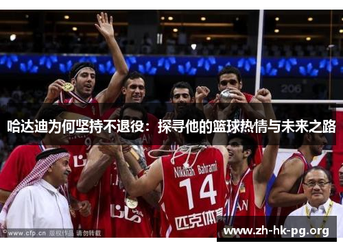 哈达迪为何坚持不退役:探寻他的篮球热情与未来之路 哈达迪为何坚持不退役:探寻他的篮球热情与未来之路