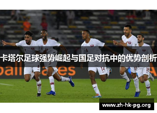 卡塔尔足球强势崛起与国足对抗中的优势剖析