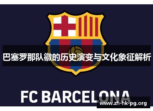 巴塞罗那队徽的历史演变与文化象征解析 巴塞罗那队徽的历史演变与文化象征解析