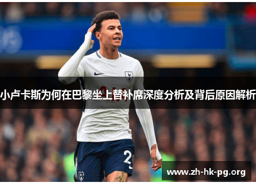 小卢卡斯为何在巴黎坐上替补席深度分析及背后原因解析