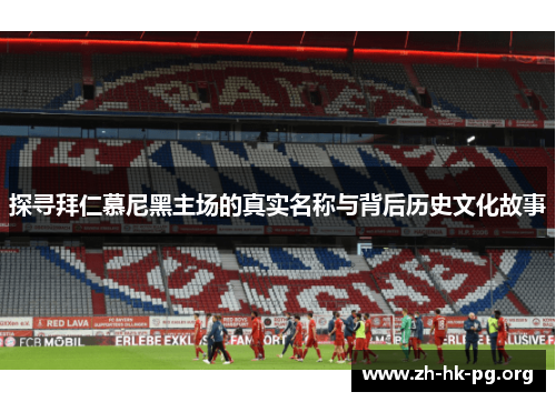 探寻拜仁慕尼黑主场的真实名称与背后历史文化故事