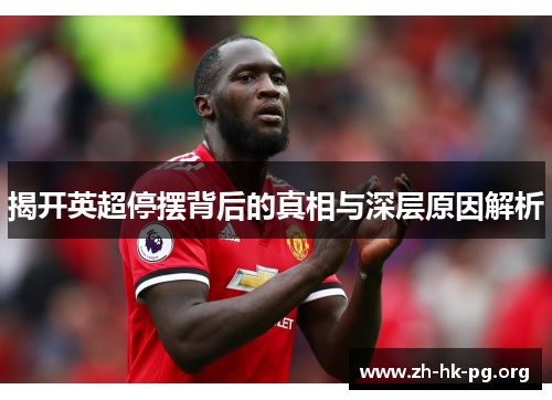揭开英超停摆背后的真相与深层原因解析 揭开英超停摆背后的真相与深层原因解析