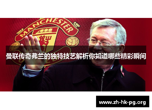 曼联传奇弗兰的独特技艺解析你知道哪些精彩瞬间 曼联传奇弗兰的独特技艺解析你知道哪些精彩瞬间
