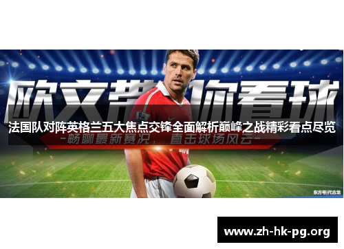 法国队对阵英格兰五大焦点交锋全面解析巅峰之战精彩看点尽览 法国队对阵英格兰五大焦点交锋全面解析巅峰之战精彩看点尽览