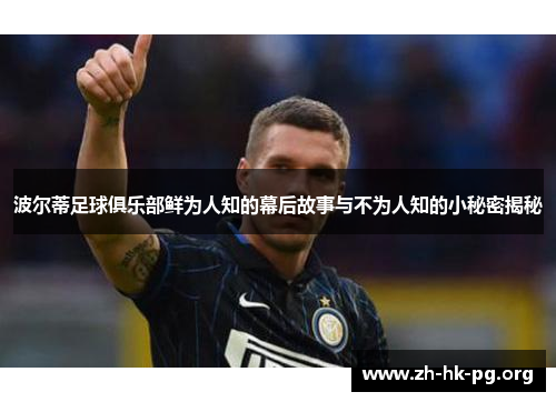 波尔蒂足球俱乐部鲜为人知的幕后故事与不为人知的小秘密揭秘 波尔蒂足球俱乐部鲜为人知的幕后故事与不为人知的小秘密揭秘