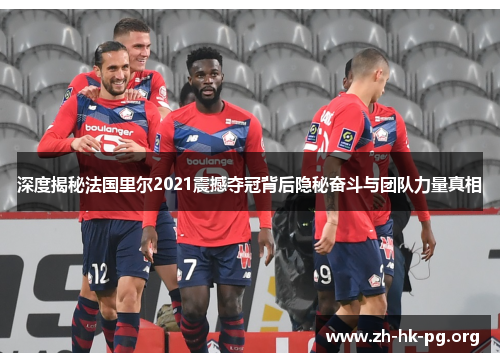 深度揭秘法国里尔2021震撼夺冠背后隐秘奋斗与团队力量真相 深度揭秘法国里尔2021震撼夺冠背后隐秘奋斗与团队力量真相