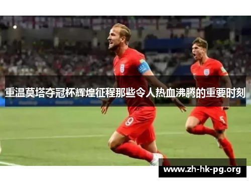 重温莫塔夺冠杯辉煌征程那些令人热血沸腾的重要时刻