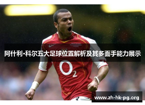 阿什利·科尔五大足球位置解析及其多面手能力展示