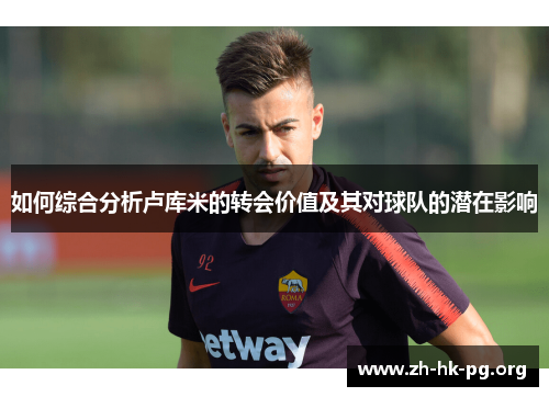 如何综合分析卢库米的转会价值及其对球队的潜在影响