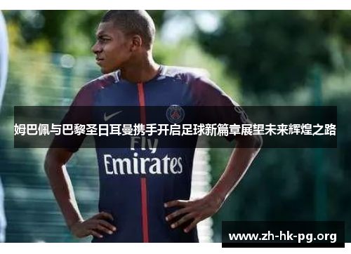 姆巴佩与巴黎圣日耳曼携手开启足球新篇章展望未来辉煌之路