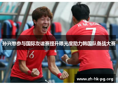 孙兴慜参与国际友谊赛提升曝光度助力韩国队备战大赛