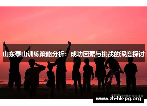 山东泰山训练策略分析：成功因素与挑战的深度探讨