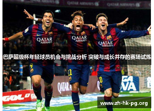 巴萨超级杯年轻球员机会与挑战分析 突破与成长并存的赛场试炼
