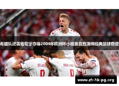 希腊队逆袭葡萄牙夺得2004年欧洲杯小组赛首胜演绎经典足球奇迹