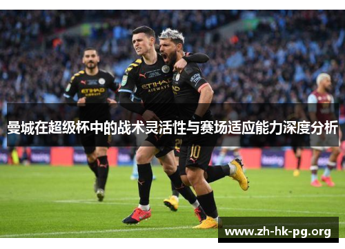 曼城在超级杯中的战术灵活性与赛场适应能力深度分析