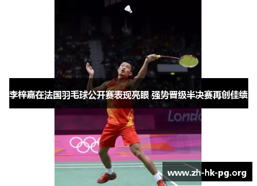 李梓嘉在法国羽毛球公开赛表现亮眼 强势晋级半决赛再创佳绩