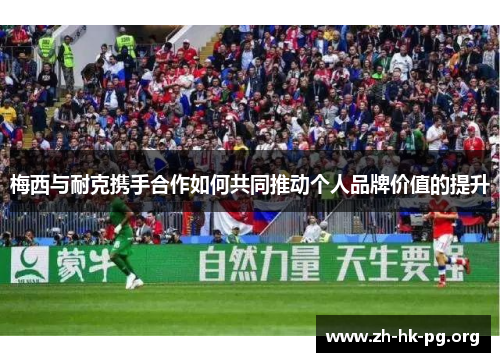 梅西与耐克携手合作如何共同推动个人品牌价值的提升